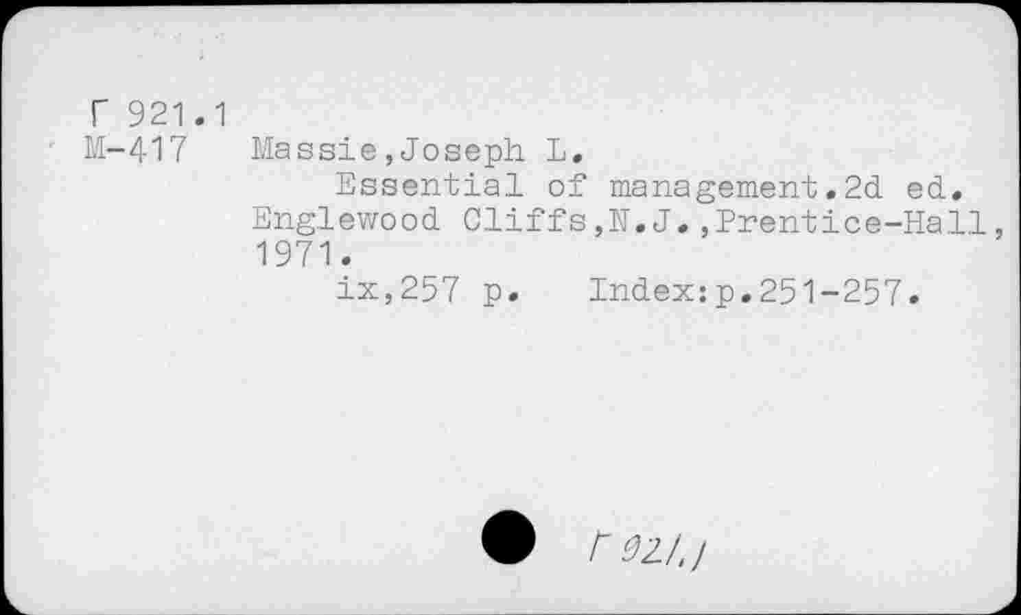 ﻿r 921.1 M-417
Massie,Joseph L.
Essential of management.2d ed.
Englewood Cliffs,N.J.,Prentice-Hall, 1971.
ix,257 p. Index:p.251-257.
rezi.i